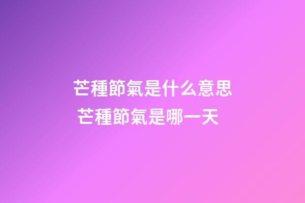 芒種節氣是什么意思 芒種節氣是哪一天
